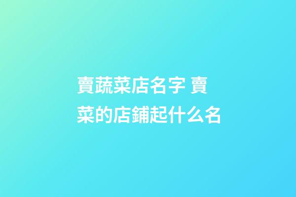 賣蔬菜店名字 賣菜的店鋪起什么名-第1張-店鋪起名-玄機派